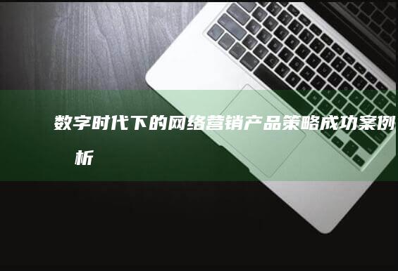 数字时代下的网络营销产品策略：成功案例分析