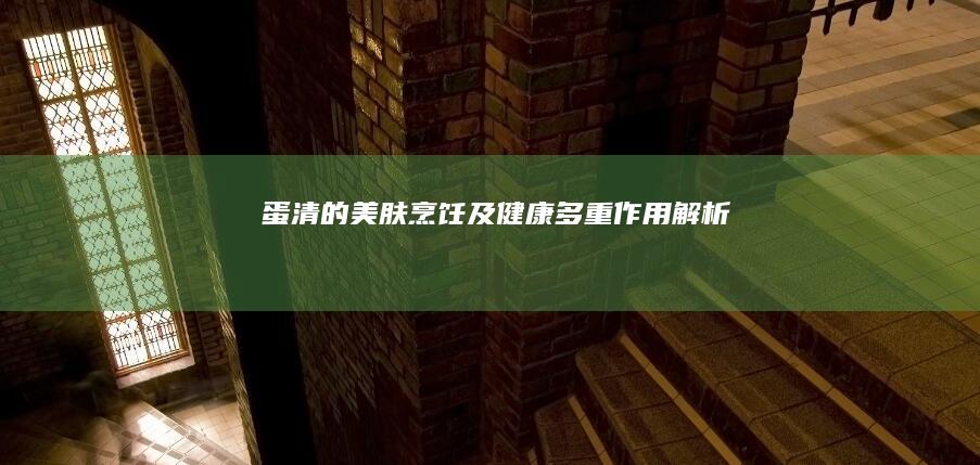 蛋清的美肤、烹饪及健康多重作用解析