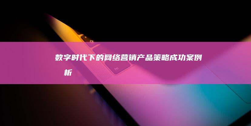 数字时代下的网络营销产品策略：成功案例分析